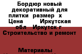 Бордюр новый декоративный для плитки, размер 6х20 › Цена ­ 50 - Иркутская обл., Иркутск г. Строительство и ремонт » Материалы   . Иркутская обл.,Иркутск г.